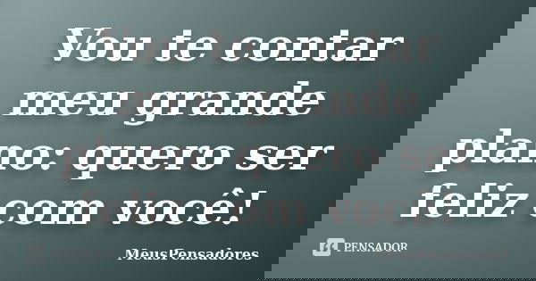 Vou te contar meu grande plano: quero ser feliz com você!... Frase de MeusPensadores.