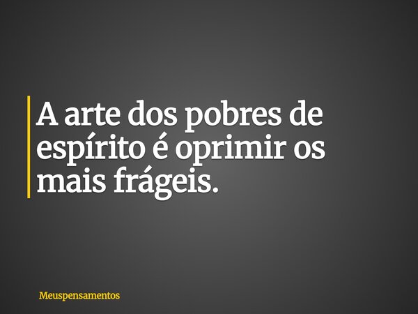 A arte dos pobres de espírito é oprimir os mais frágeis.... Frase de Meuspensamentos.