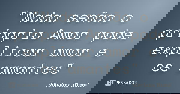 "Nada senão o próprio Amor pode explicar amor e os amantes"... Frase de Mevlana Rumi.