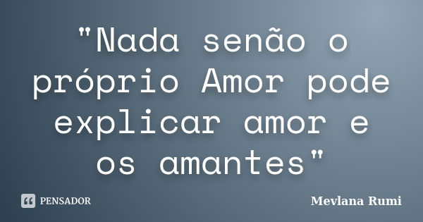 "Nada senão o próprio Amor pode explicar amor e os amantes"... Frase de Mevlana Rumi.