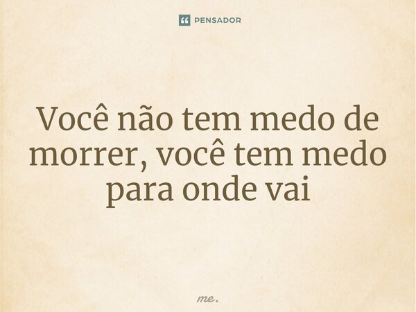 ⁠Você não tem medo de morrer, você tem medo para onde vai... Frase de me..