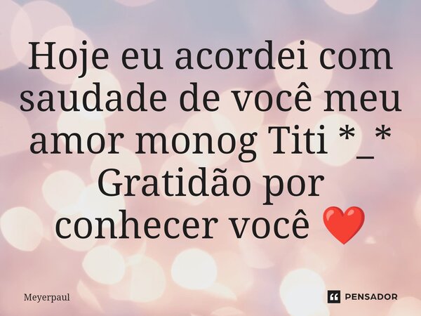⁠Hoje eu acordei com saudade de você meu amor monog Titi *_* Gratidão por conhecer você ❤️... Frase de Meyerpaul.
