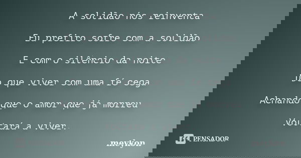 A solidão nós reinventa Eu prefiro sofre com a solidão E com o silêncio da noite Do que viver com uma fé cega Achando que o amor que já morreu Voltará a viver.... Frase de meykon.
