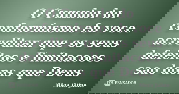 O Cumulo do conformismo eh voce acreditar que os seus defeitos e limitacoes sao dons que Deus... Frase de Meza Jaime.