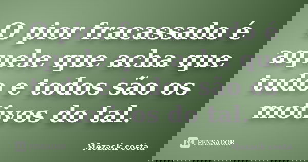 O pior fracassado é aquele que acha que tudo e todos são os motivos do tal.... Frase de Mezack Costa.