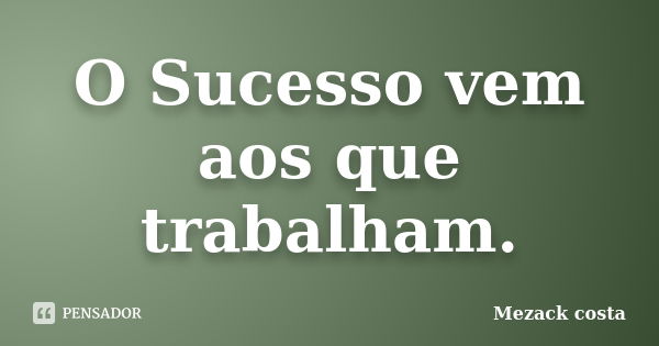 O Sucesso vem aos que trabalham.... Frase de Mezack Costa.