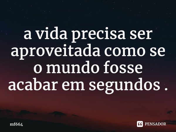 a vida precisa ser aproveitada⁠ como se o mundo fosse acabar em segundos .... Frase de mf664.