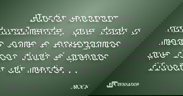 Basta encarar naturalmente, que todo o medo some e enxergamos que isso tudo é apenas ilusão da mente...... Frase de M.F.A.
