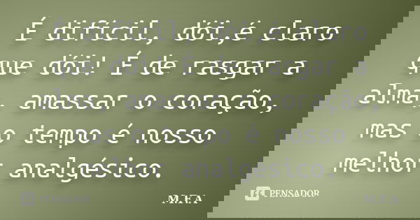 É difícil, dói,é claro que dói! É de rasgar a alma, amassar o coração, mas o tempo é nosso melhor analgésico.... Frase de M.F.A.