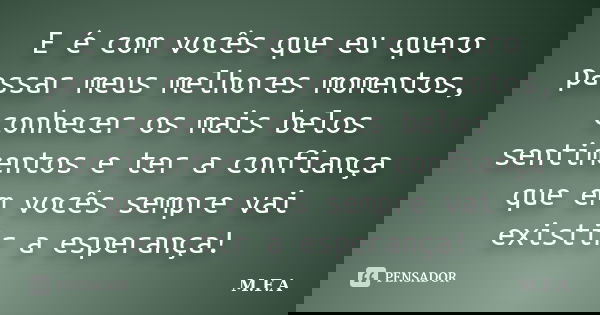 E é com vocês que eu quero passar meus melhores momentos, conhecer os mais belos sentimentos e ter a confiança que em vocês sempre vai existir a esperança!... Frase de M.F.A.