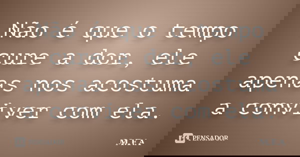 Não é que o tempo cure a dor, ele apenas nos acostuma a conviver com ela.... Frase de M.F.A.