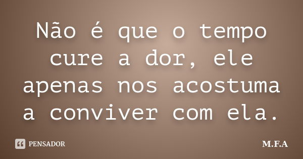 Não é que o tempo cure a dor, ele apenas nos acostuma a conviver com ela.... Frase de M.F.A.