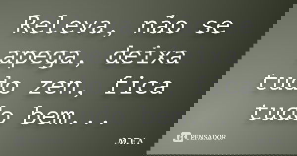 Releva, não se apega, deixa tudo zen, fica tudo bem...... Frase de M.F.A.