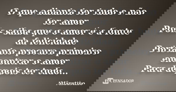 O que adianta ter tudo e não ter amor Pois saiba que o amor é a fonte da felicidade Portanto procura primeiro encontrar o amor Para depois ter tudo...... Frase de Mfaustino.