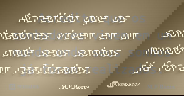 Acredito que os sonhadores vivem em um mundo onde seus sonhos já foram realizados.... Frase de M.F Barrs.