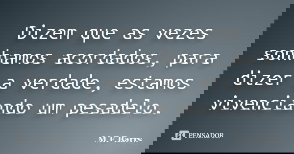 Dizem que as vezes sonhamos acordados, para dizer a verdade, estamos vivenciando um pesadelo.... Frase de M.F Barrs.