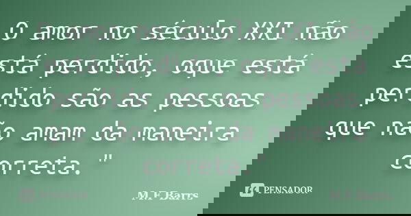 O amor no século XXI não está perdido, oque está perdido são as pessoas que não amam da maneira correta."... Frase de M.F Barrs.