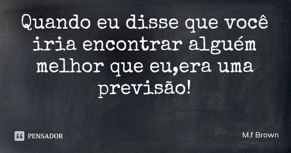 Quando eu disse que você iria encontrar alguém melhor que eu,era uma previsão!... Frase de M.f Brown.