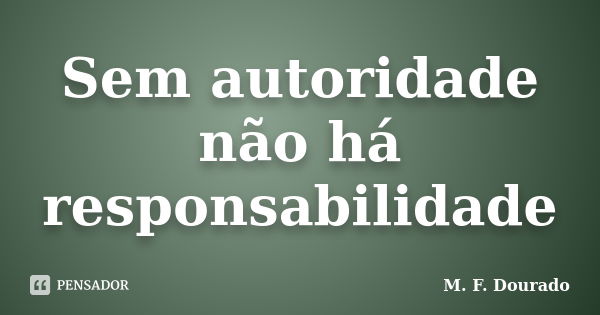 Sem autoridade não há responsabilidade... Frase de M. F. Dourado.