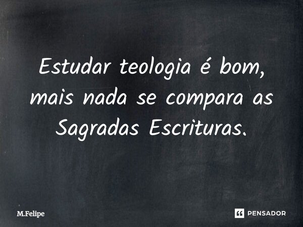 ⁠Estudar teologia é bom, mais nada se compara as Sagradas Escrituras.... Frase de M.Felipe.