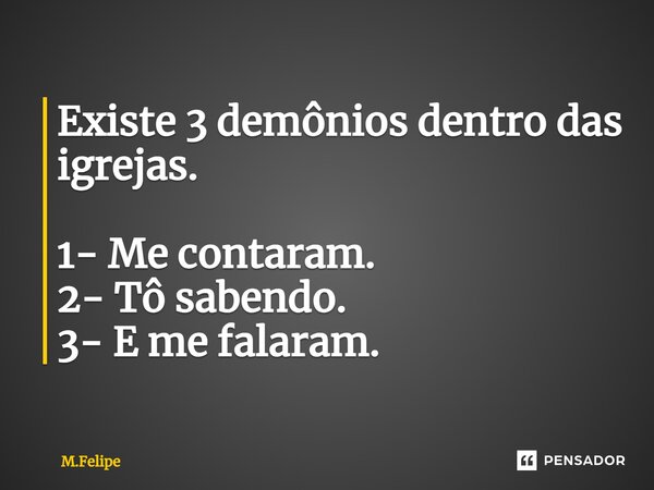 ⁠Existe 3 demônios dentro das igrejas. 1- Me contaram. 2- Tô sabendo. 3- E me falaram.... Frase de M.Felipe.