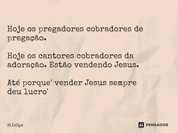 ⁠Hoje os pregadores cobradores de pregação. Hoje os cantores cobradores da adoração. Estão vendendo Jesus. Até porque' vender Jesus sempre deu lucro'... Frase de M.Felipe.