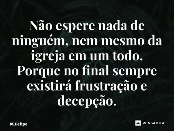 ⁠Não espere nada de ninguém, nem mesmo da igreja em um todo. Porque no final sempre existirá frustração e decepção.... Frase de M.Felipe.