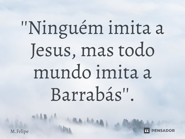 ⁠''Ninguém imita a Jesus, mas todo mundo imita a Barrabás''.... Frase de M.Felipe.
