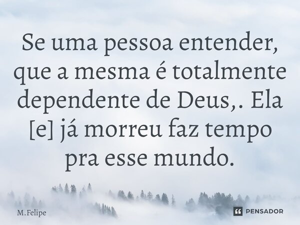 ⁠Se uma pessoa entender, que a mesma é totalmente dependente de Deus,. Ela [e] já morreu faz tempo pra esse mundo.... Frase de M.Felipe.