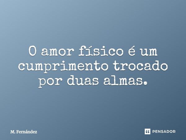 O amor físico é um cumprimento trocado por duas almas.... Frase de M. Fernández.