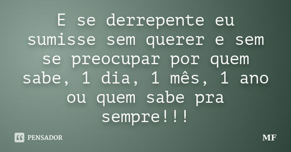 E se derrepente eu sumisse sem querer e sem se preocupar por quem sabe, 1 dia, 1 mês, 1 ano ou quem sabe pra sempre!!!... Frase de MF.