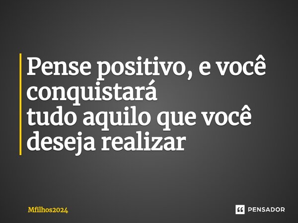 Pense positivo, e você conquistará tudo aquilo que você deseja realizar⁠... Frase de Mfilhos2024.