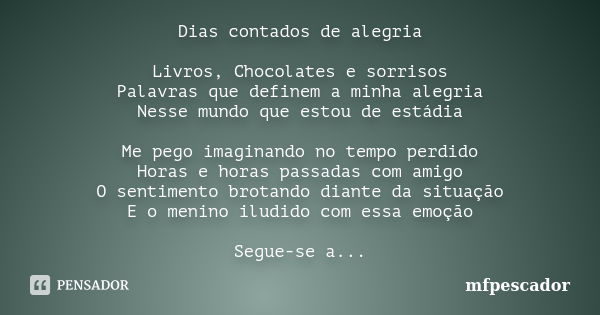 Dias contados de alegria Livros, Chocolates e sorrisos Palavras que definem a minha alegria Nesse mundo que estou de estádia Me pego imaginando no tempo perdido... Frase de mfpescador.