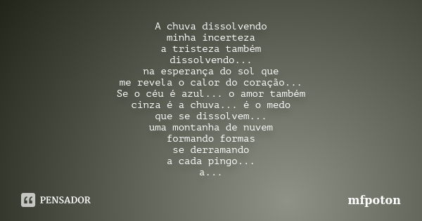 A chuva dissolvendo minha incerteza a tristeza também dissolvendo... na esperança do sol que me revela o calor do coração... Se o céu é azul... o amor também ci... Frase de mfpoton.