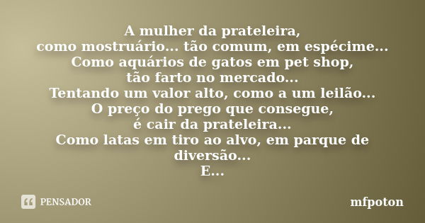 A mulher da prateleira, como mostruário... tão comum, em espécime... Como aquários de gatos em pet shop, tão farto no mercado... Tentando um valor alto, como a ... Frase de mfpoton.