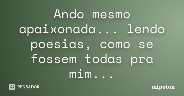 Ando mesmo apaixonada... lendo poesias, como se fossem todas pra mim...... Frase de mfpoton.