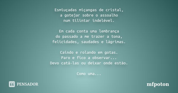 Esmiuçadas miçangas de cristal, a gotejar sobre o assoalho num tilintar indelével. Em cada conta uma lembrança do passado a me trazer a tona, felicidades, sauda... Frase de mfpoton.