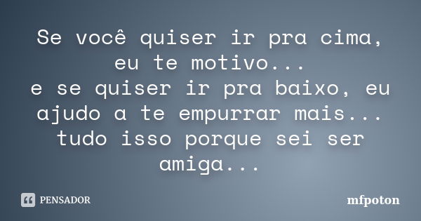 Se você quiser ir pra cima, eu te motivo... e se quiser ir pra baixo, eu ajudo a te empurrar mais... tudo isso porque sei ser amiga...... Frase de mfpoton.