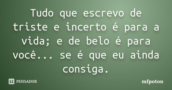 Tudo que escrevo de triste e incerto é para a vida; e de belo é para você... se é que eu ainda consiga.... Frase de mfpoton.