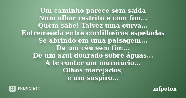 Um caminho parece sem saída Num olhar restrito e com fim... Quem sabe! Talvez uma curva... Entremeada entre cordilheiras espetadas Se abrindo em uma paisagem...... Frase de mfpoton.