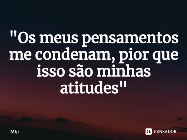 ⁠"Os meus pensamentos me condenam, pior que isso são minhas atitudes"... Frase de Mfp.