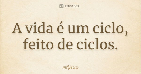 A vida é um ciclo, feito de ciclos.... Frase de mfsjesus.