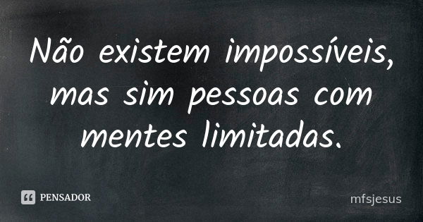 Não existem impossíveis, mas sim pessoas com mentes limitadas.... Frase de mfsjesus.