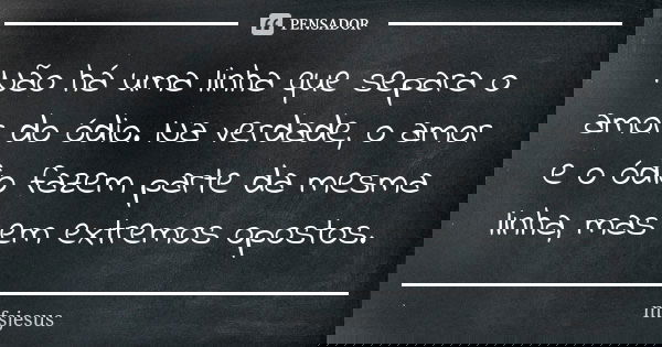 Não há uma linha que separa o amor do ódio. Na verdade, o amor e o ódio fazem parte da mesma linha, mas em extremos opostos.... Frase de mfsjesus.