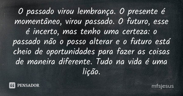 O passado virou lembrança. O presente é momentâneo, virou passado. O futuro, esse é incerto, mas tenho uma certeza: o passado não o posso alterar e o futuro est... Frase de mfsjesus.