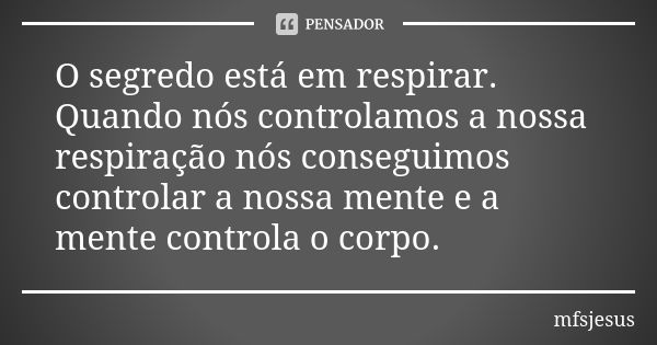 O segredo está em respirar. Quando nós controlamos a nossa respiração nós conseguimos controlar a nossa mente e a mente controla o corpo.... Frase de mfsjesus.