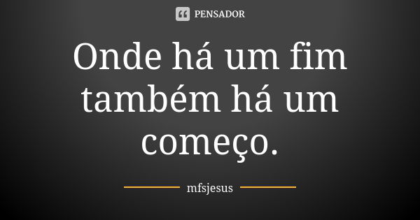 Onde há um fim também há um começo.... Frase de mfsjesus.