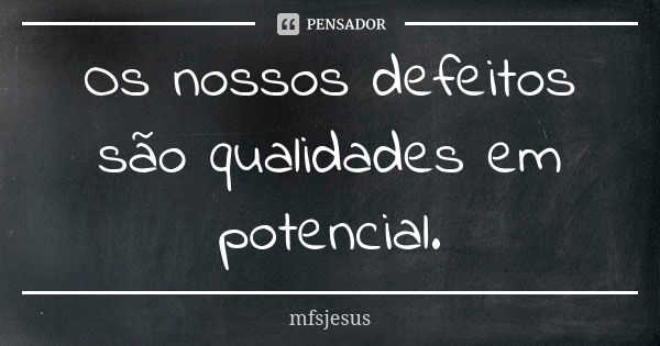 Os nossos defeitos são qualidades em potencial.... Frase de mfsjesus.