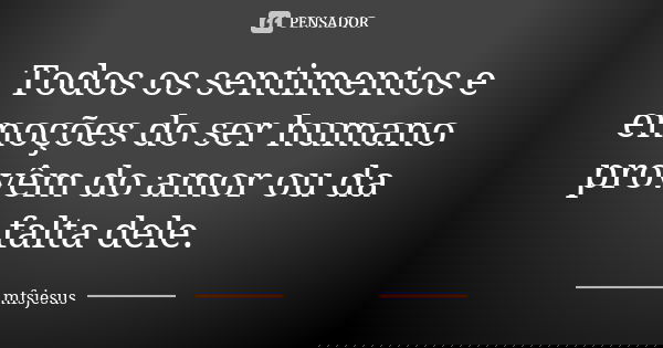 Todos os sentimentos e emoções do ser humano provêm do amor ou da falta dele.... Frase de mfsjesus.