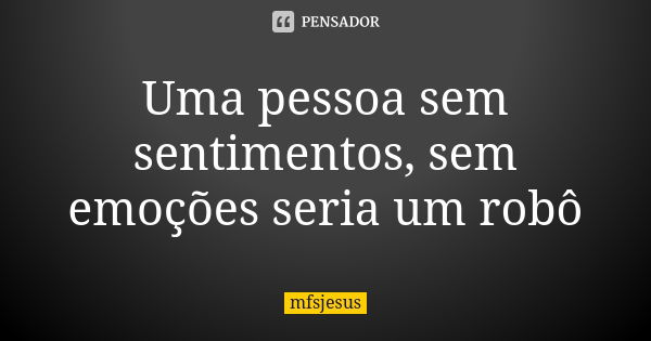 Uma pessoa sem sentimentos, sem emoções seria um robô... Frase de mfsjesus.